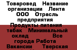 Товаровед › Название организации ­ Лента, ООО › Отрасль предприятия ­ Продукты питания, табак › Минимальный оклад ­ 39 000 - Все города Работа » Вакансии   . Тверская обл.,Удомля г.